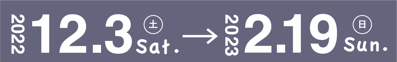 2022年12月3日（土）～2023年2月19日（日）79日間