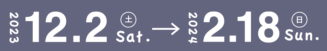 2023年12月2日（土）～2024年2月18日（日）79日間